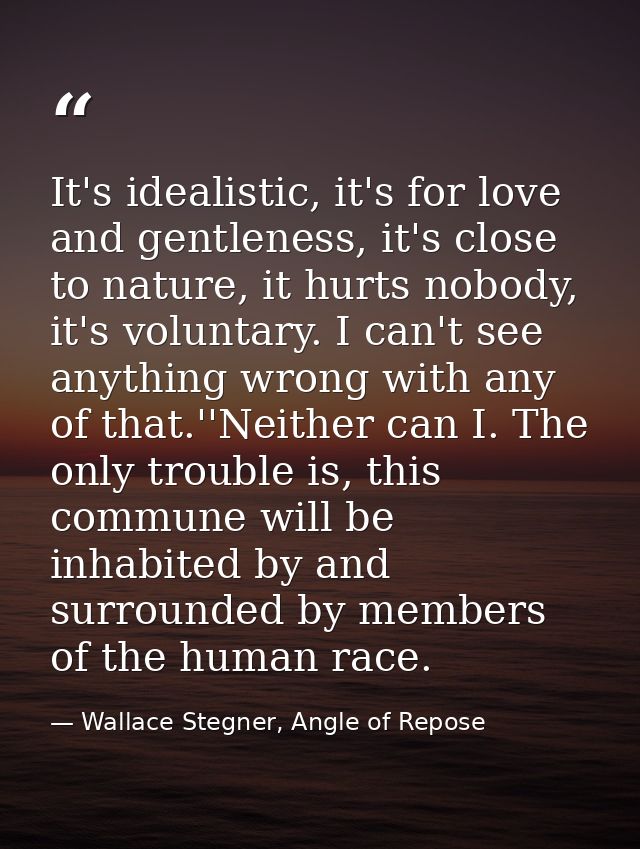 It's idealistic, it's for love and gentleness, it's close to nature, it hurts nobody, it's voluntary. I can't see anythi — Wallace Stegner, Angle of Repose