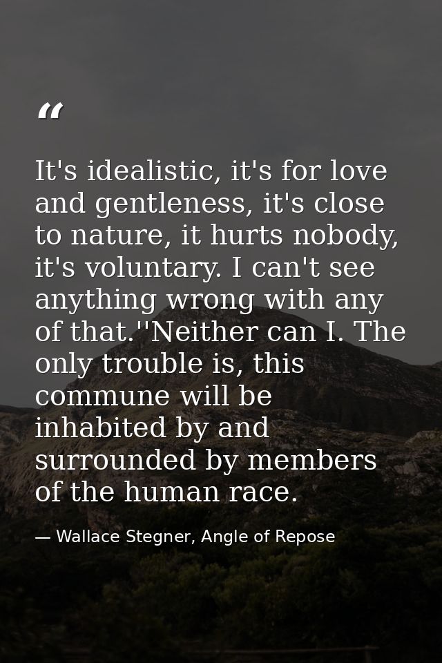 It's idealistic, it's for love and gentleness, it's close to nature, it hurts nobody, it's voluntary. I can't see anythi — Wallace Stegner, Angle of Repose