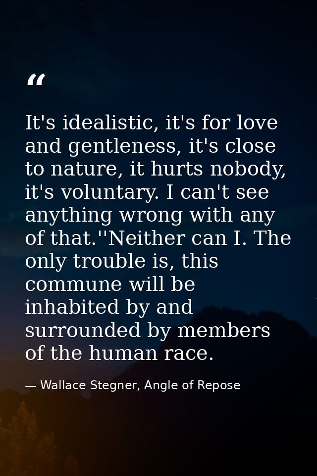 It's idealistic, it's for love and gentleness, it's close to nature, it hurts nobody, it's voluntary. I can't see anythi — Wallace Stegner, Angle of Repose