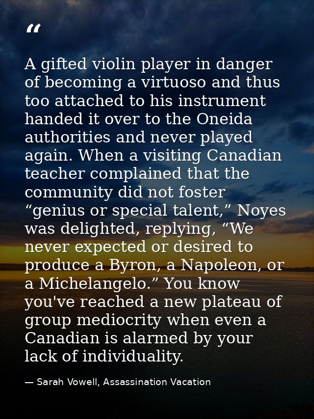 A gifted violin player in danger of becoming a virtuoso and thus too attached to his instrument handed it over to the On — Sarah Vowell, Assassination Vacation