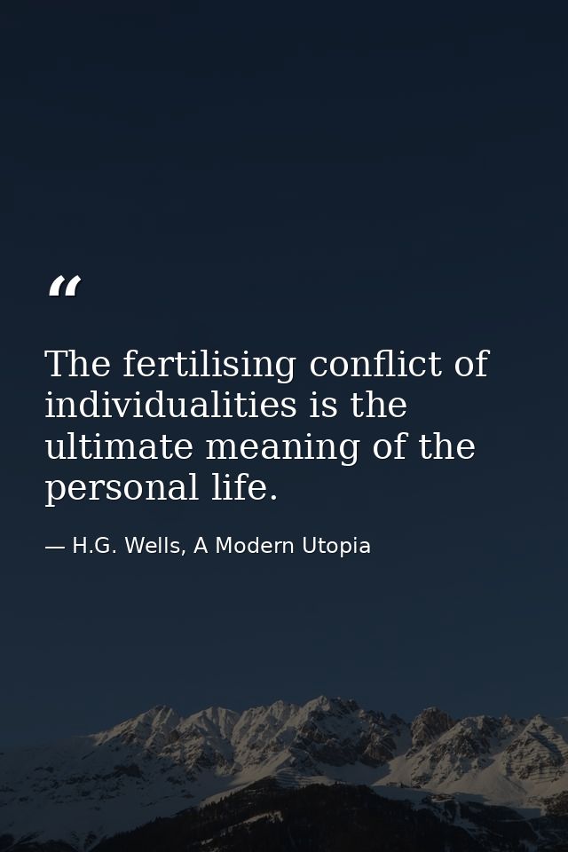 The fertilising conflict of individualities is the ultimate meaning of the personal life. — H.G. Wells, A Modern Utopia