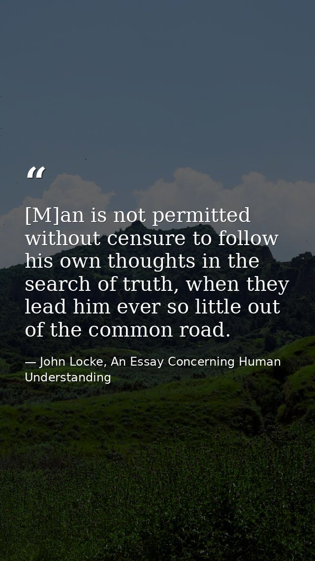 [M]an is not permitted without censure to follow his own thoughts in the search of truth, when they lead him ever so lit — John Locke, An Essay Concerning Human Understanding