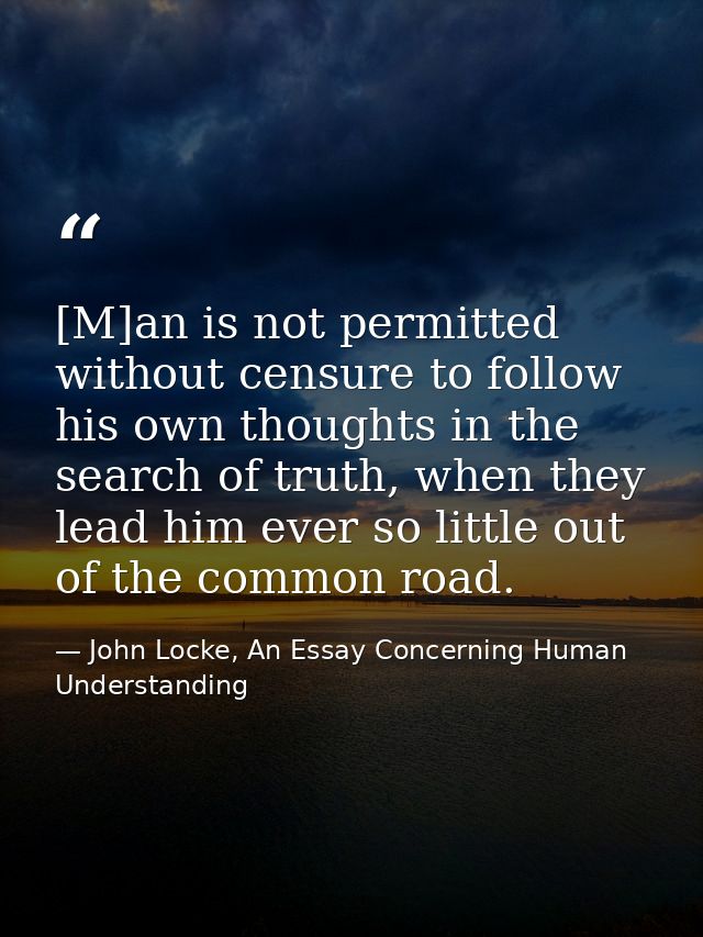 [M]an is not permitted without censure to follow his own thoughts in the search of truth, when they lead him ever so lit — John Locke, An Essay Concerning Human Understanding