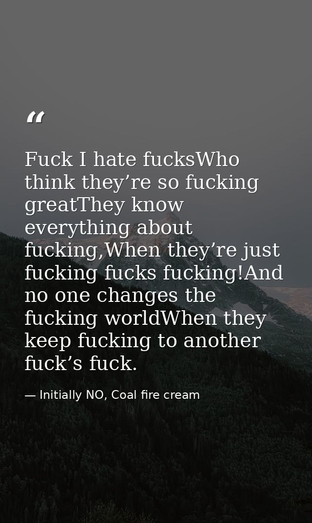 Fuck I hate fucksWho think they’re so fucking greatThey know everything about fucking,When they’re just fucking fucks fu — Initially NO, Coal fire cream