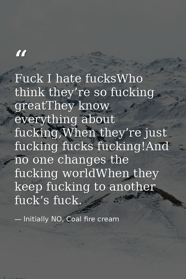 Fuck I hate fucksWho think they’re so fucking greatThey know everything about fucking,When they’re just fucking fucks fu — Initially NO, Coal fire cream