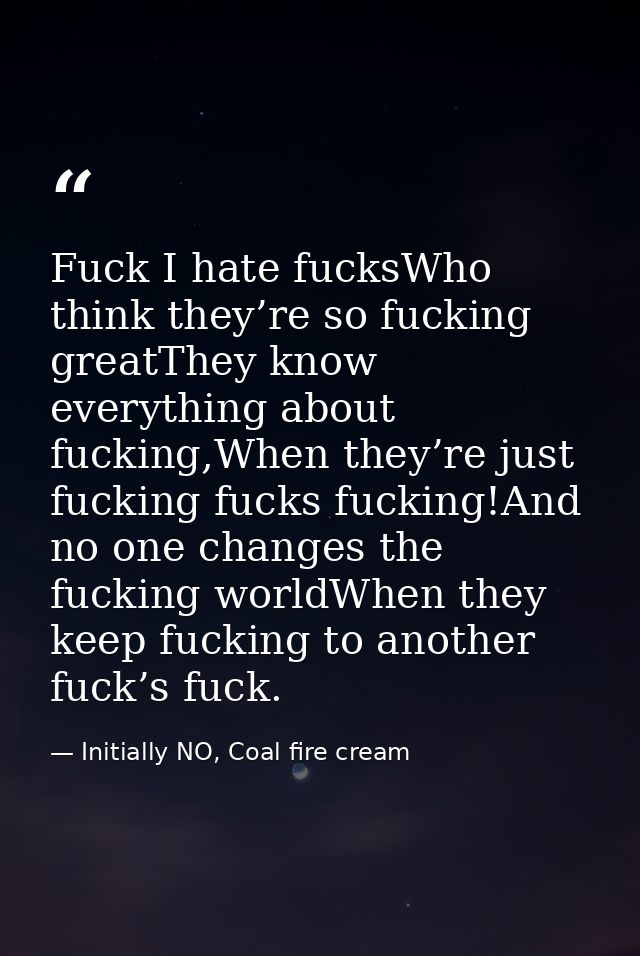 Fuck I hate fucksWho think they’re so fucking greatThey know everything about fucking,When they’re just fucking fucks fu — Initially NO, Coal fire cream