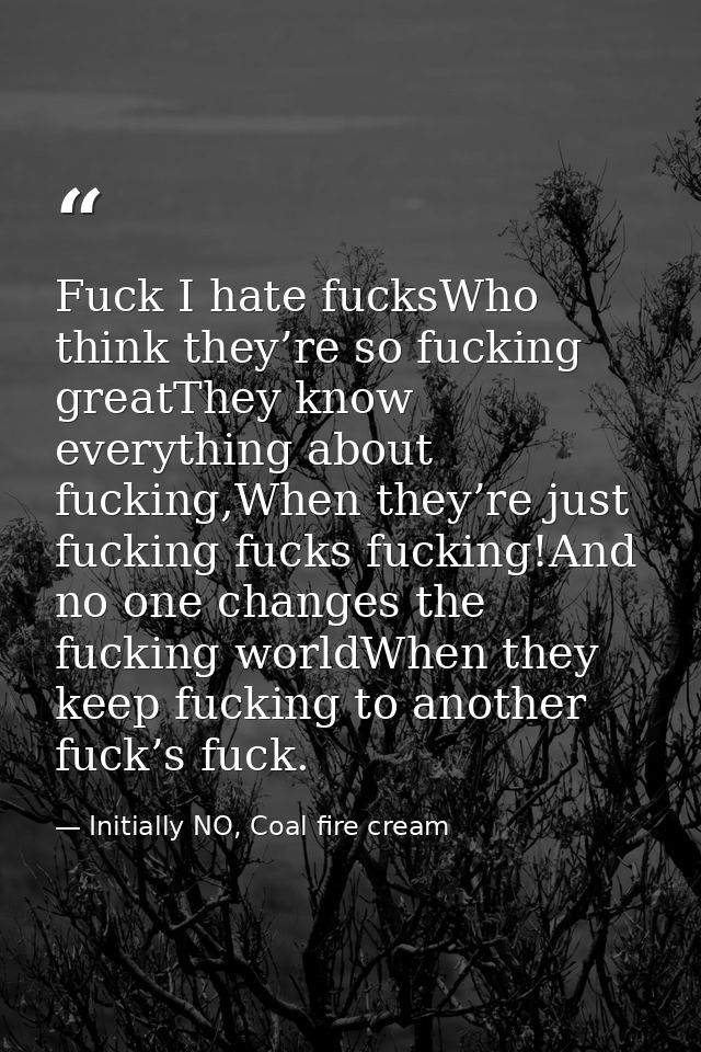 Fuck I hate fucksWho think they’re so fucking greatThey know everything about fucking,When they’re just fucking fucks fu — Initially NO, Coal fire cream