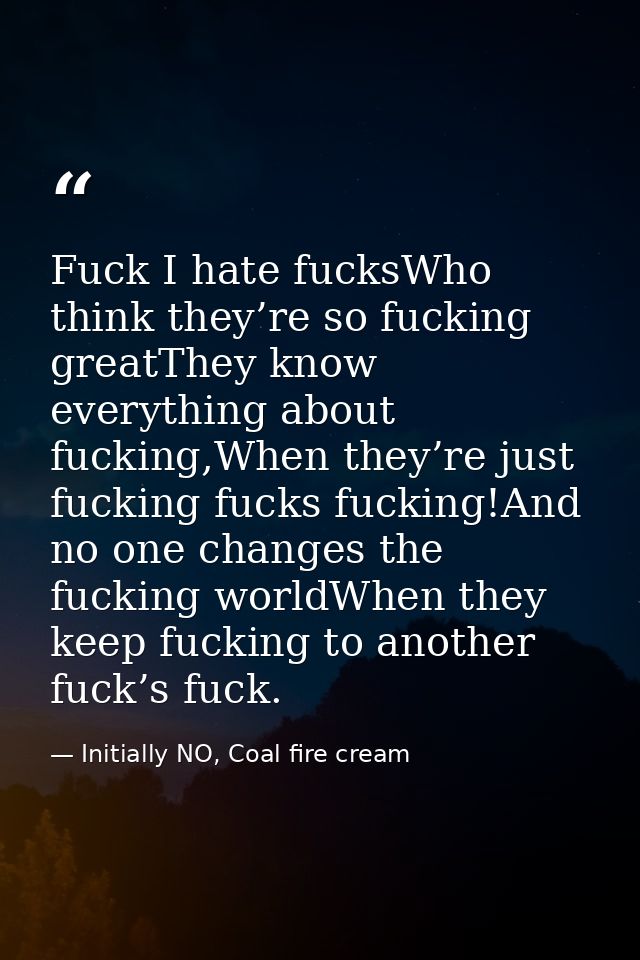 Fuck I hate fucksWho think they’re so fucking greatThey know everything about fucking,When they’re just fucking fucks fu — Initially NO, Coal fire cream