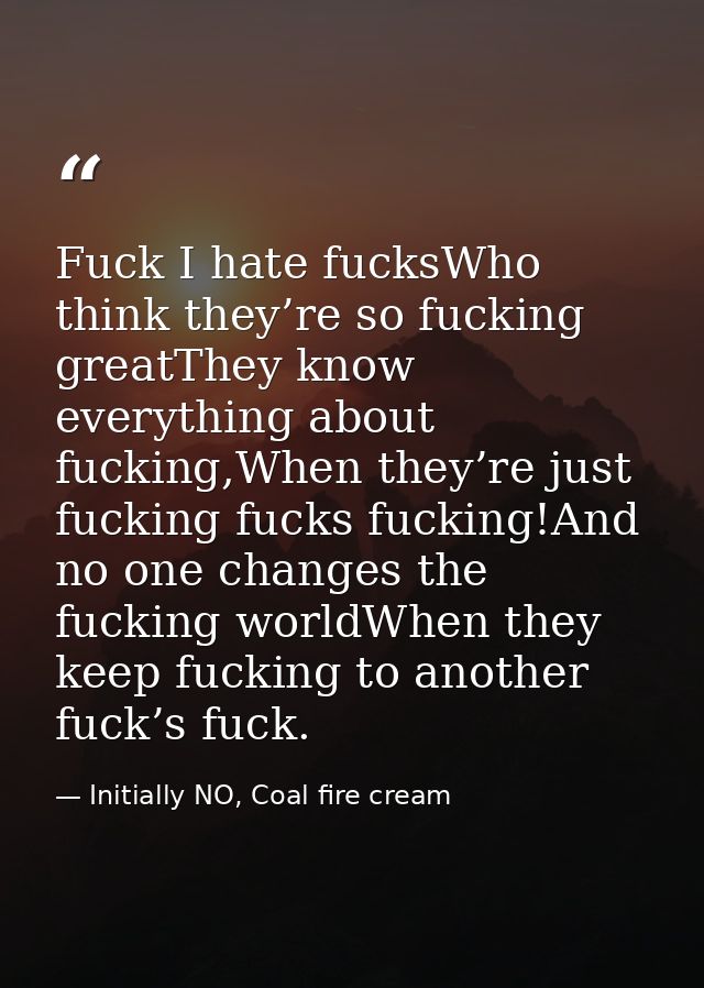 Fuck I hate fucksWho think they’re so fucking greatThey know everything about fucking,When they’re just fucking fucks fu — Initially NO, Coal fire cream