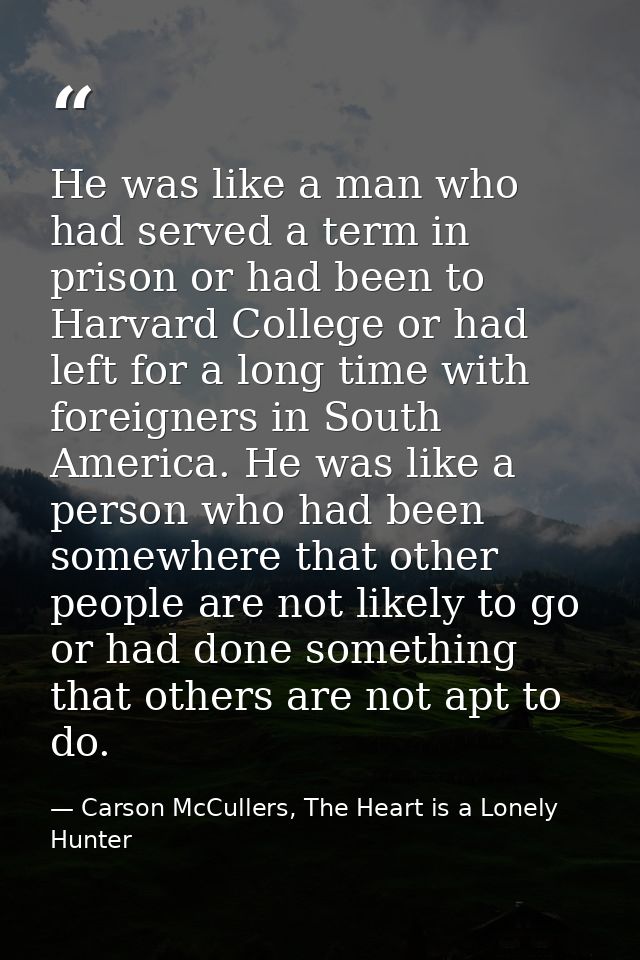 He was like a man who had served a term in prison or had been to Harvard College or had left for a long time with foreig — Carson McCullers, The Heart is a Lonely Hunter