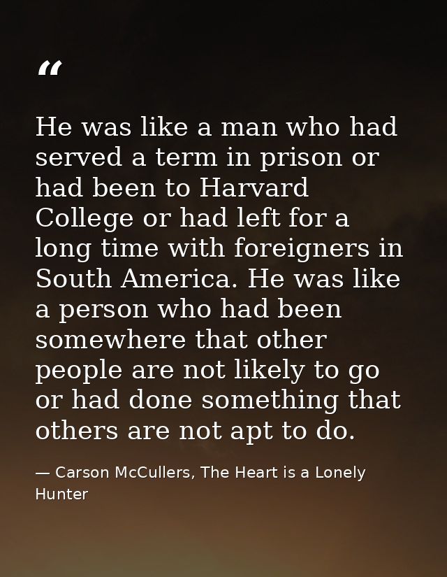 He was like a man who had served a term in prison or had been to Harvard College or had left for a long time with foreig — Carson McCullers, The Heart is a Lonely Hunter