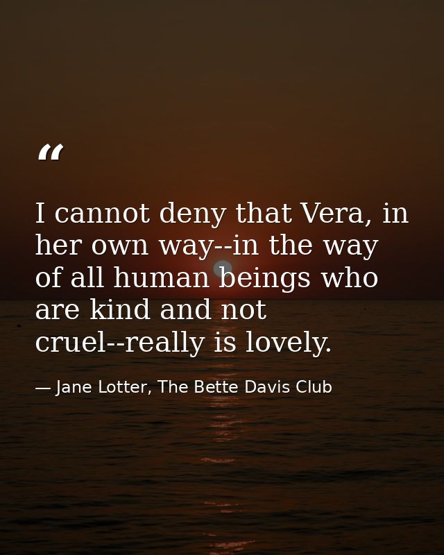 I cannot deny that Vera, in her own way--in the way of all human beings who are kind and not cruel--really is lovely. — Jane Lotter, The Bette Davis Club