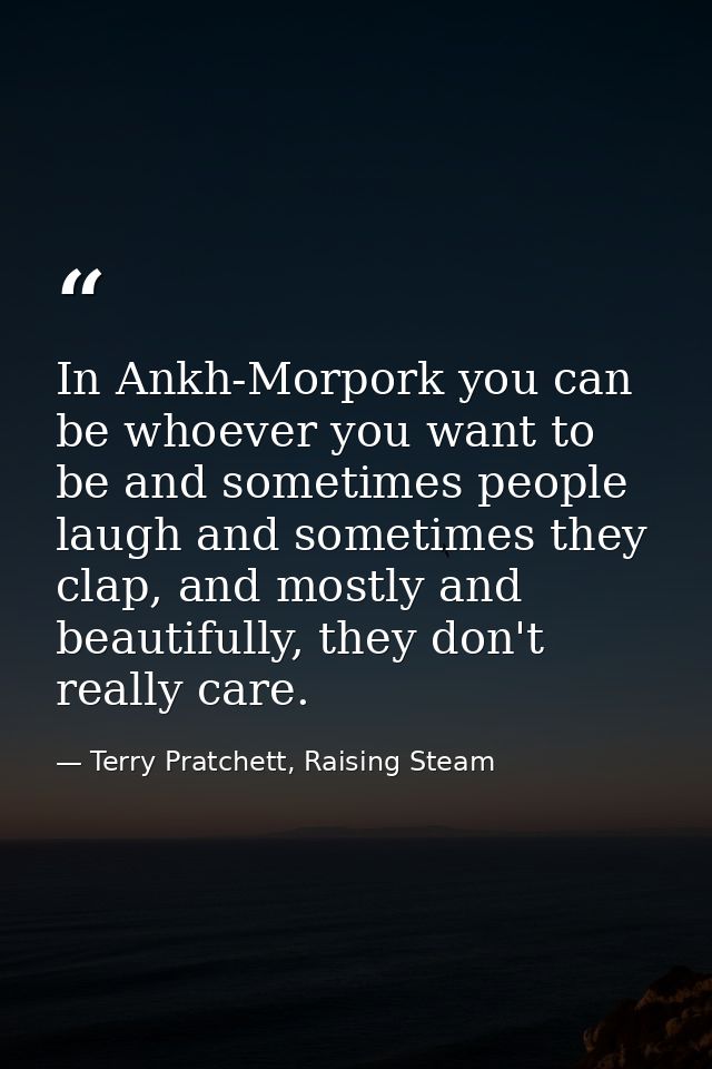 In Ankh-Morpork you can be whoever you want to be and sometimes people laugh and sometimes they clap, and mostly and bea — Terry Pratchett, Raising Steam