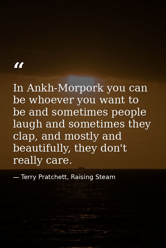 In Ankh-Morpork you can be whoever you want to be and sometimes people laugh and sometimes they clap, and mostly and bea — Terry Pratchett, Raising Steam