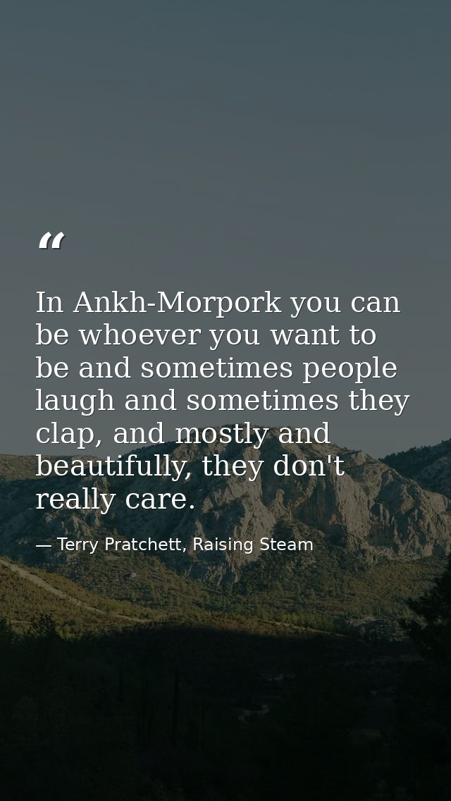 In Ankh-Morpork you can be whoever you want to be and sometimes people laugh and sometimes they clap, and mostly and bea — Terry Pratchett, Raising Steam