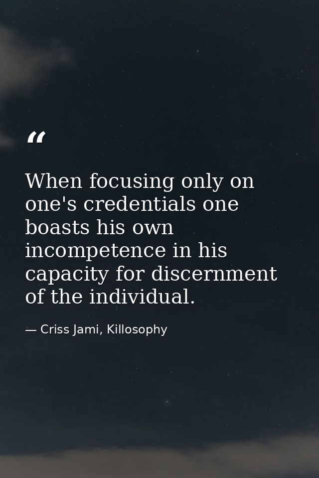 When focusing only on one's credentials one boasts his own incompetence in his capacity for discernment of the individua — Criss Jami, Killosophy