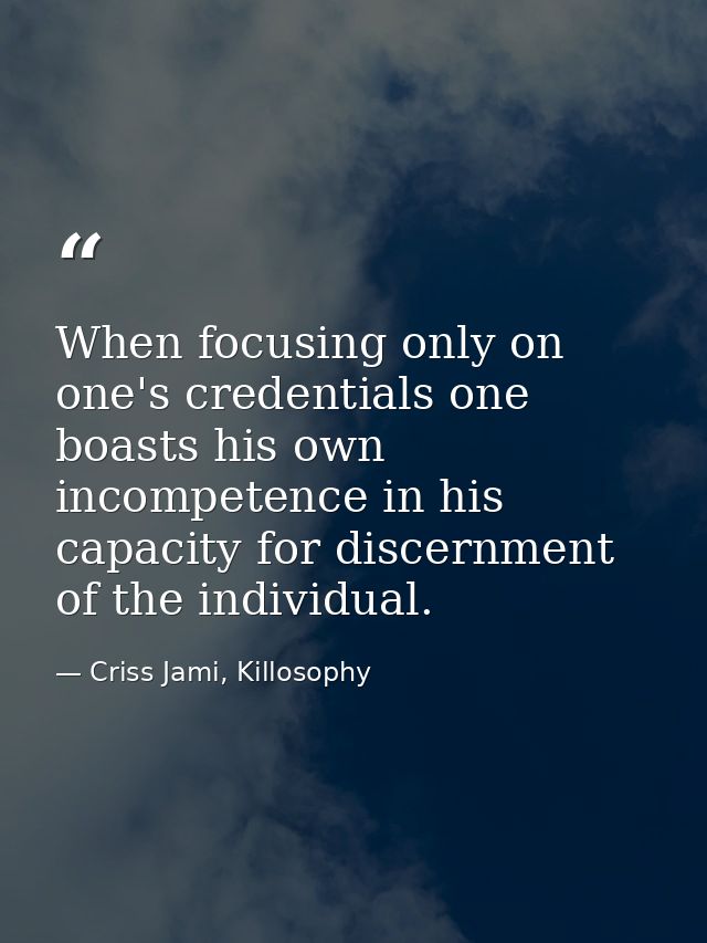 When focusing only on one's credentials one boasts his own incompetence in his capacity for discernment of the individua — Criss Jami, Killosophy