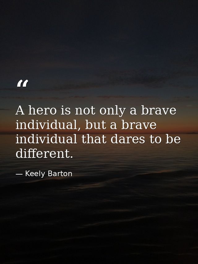 A hero is not only a brave individual, but a brave individual that dares to be different. — Keely Barton