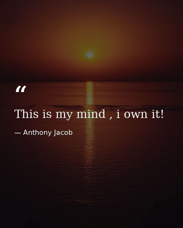 This is my mind , i own it! — Anthony Jacob