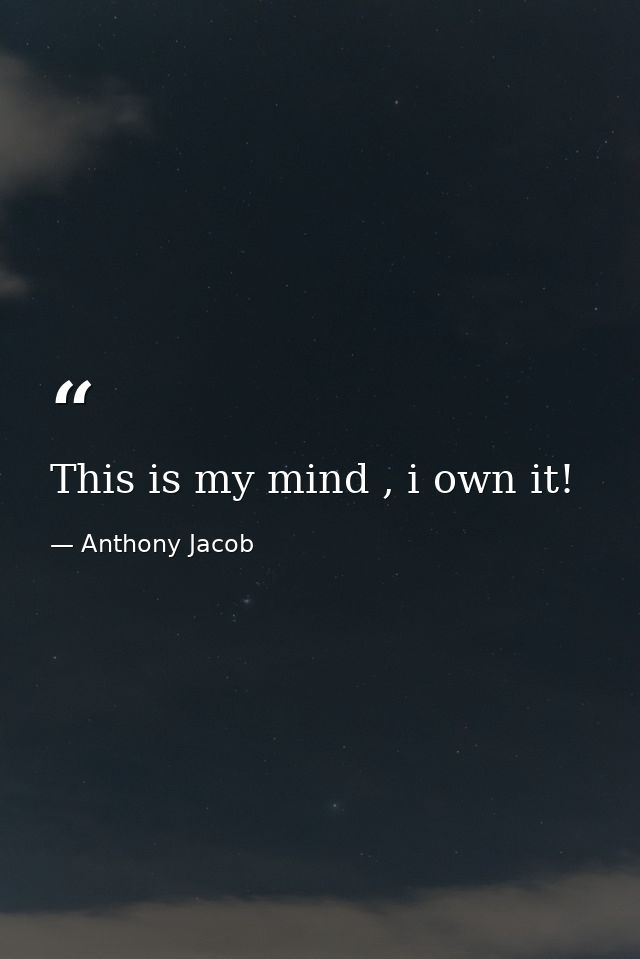 This is my mind , i own it! — Anthony Jacob