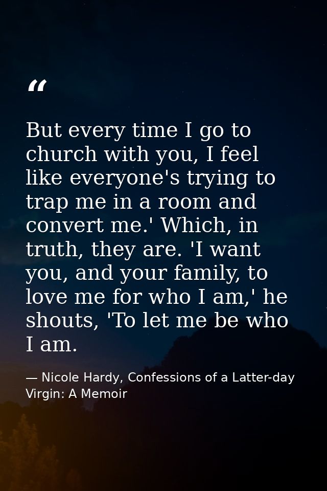 But every time I go to church with you, I feel like everyone's trying to trap me in a room and convert me.' Which, in tr — Nicole Hardy, Confessions of a Latter-day Virgin: A Memoir