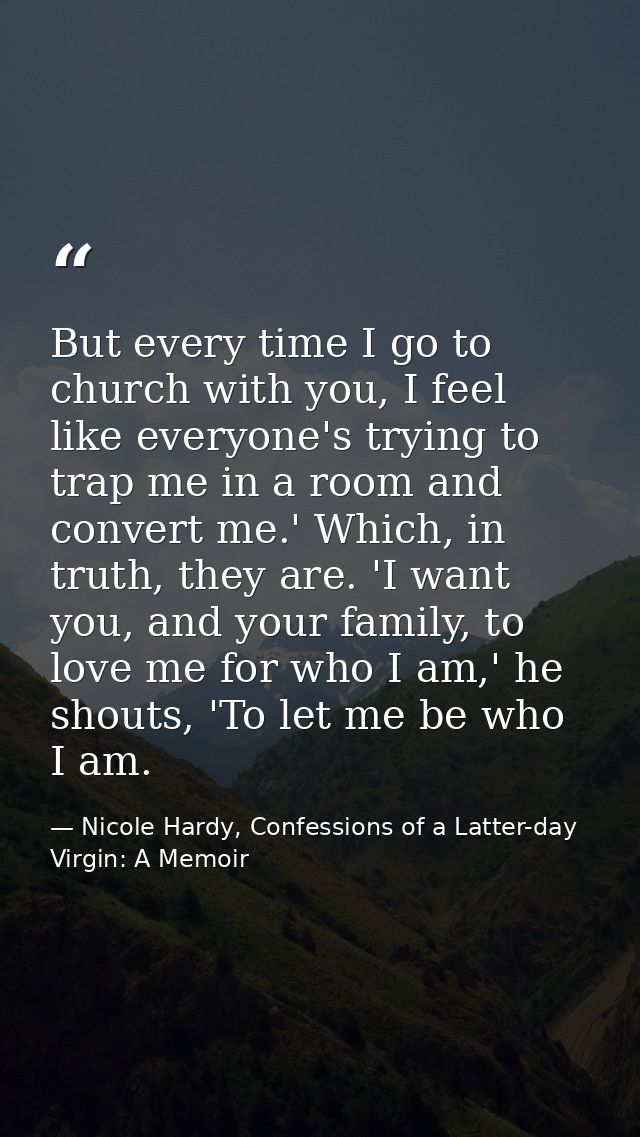 But every time I go to church with you, I feel like everyone's trying to trap me in a room and convert me.' Which, in tr — Nicole Hardy, Confessions of a Latter-day Virgin: A Memoir