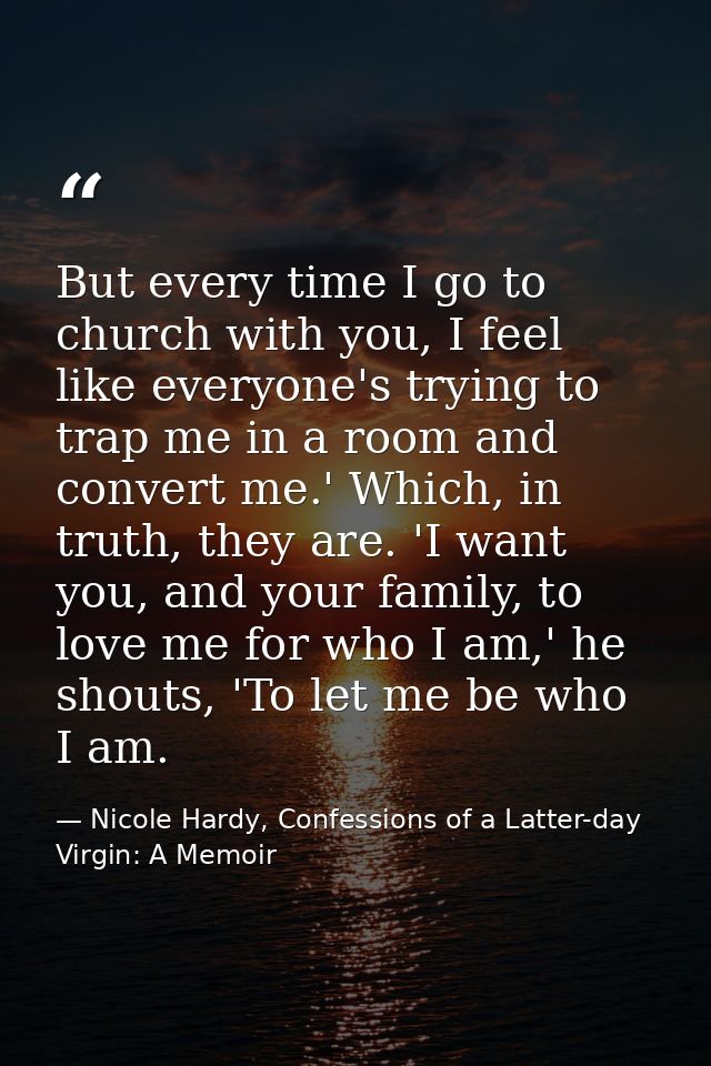 But every time I go to church with you, I feel like everyone's trying to trap me in a room and convert me.' Which, in tr — Nicole Hardy, Confessions of a Latter-day Virgin: A Memoir