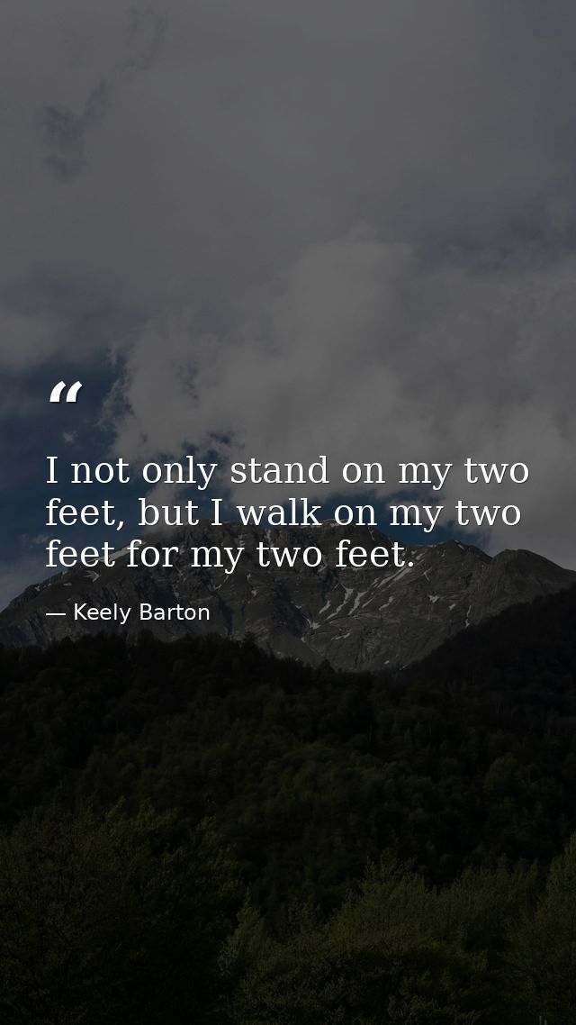I not only stand on my two feet, but I walk on my two feet for my two feet. — Keely Barton