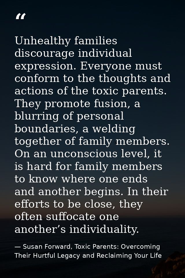 Unhealthy families discourage individual expression. Everyone must conform to the thoughts and actions of the toxic pare — Susan Forward, Toxic Parents: Overcoming Their Hurtful Legacy and Reclaiming Your Life