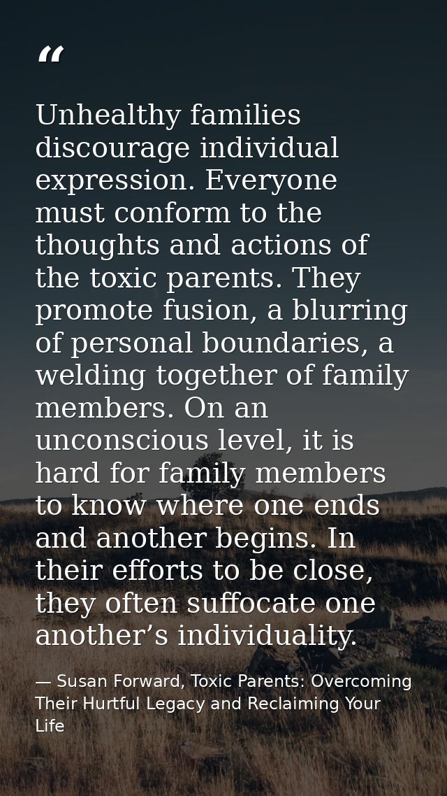 Unhealthy families discourage individual expression. Everyone must conform to the thoughts and actions of the toxic pare — Susan Forward, Toxic Parents: Overcoming Their Hurtful Legacy and Reclaiming Your Life