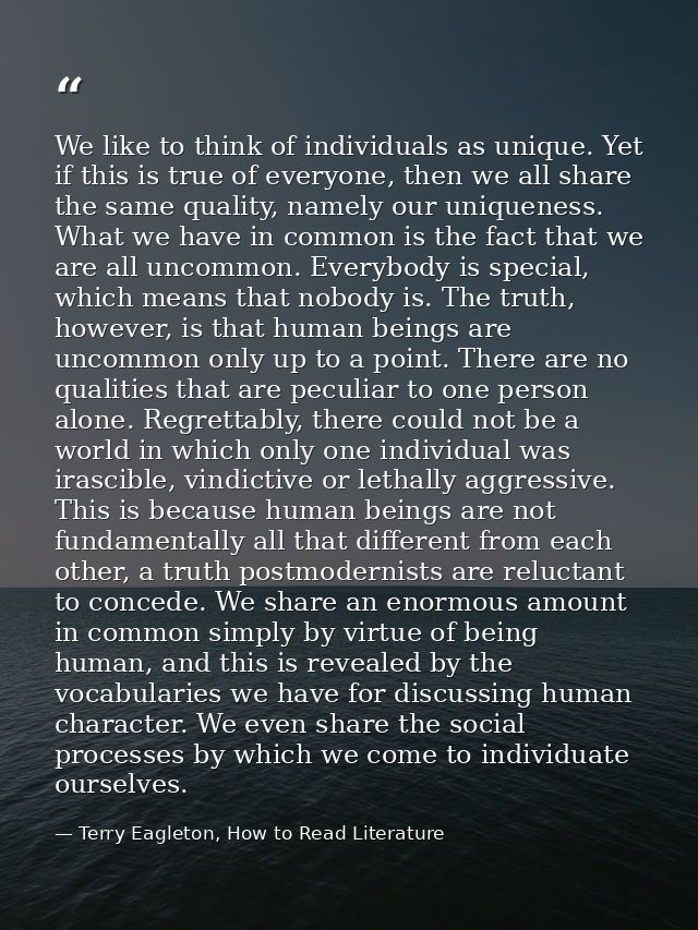 We like to think of individuals as unique. Yet if this is true of everyone, then we all share the same quality, namely o — Terry Eagleton, How to Read Literature