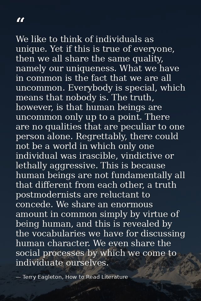 We like to think of individuals as unique. Yet if this is true of everyone, then we all share the same quality, namely o — Terry Eagleton, How to Read Literature