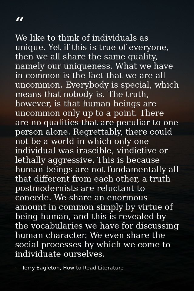 We like to think of individuals as unique. Yet if this is true of everyone, then we all share the same quality, namely o — Terry Eagleton, How to Read Literature