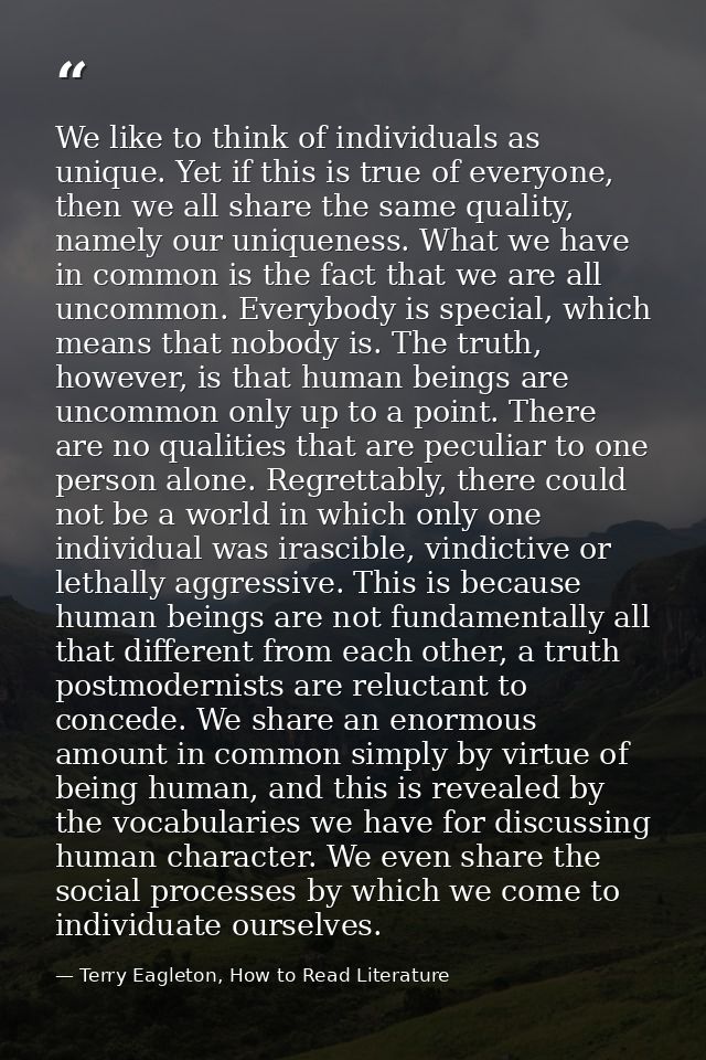 We like to think of individuals as unique. Yet if this is true of everyone, then we all share the same quality, namely o — Terry Eagleton, How to Read Literature