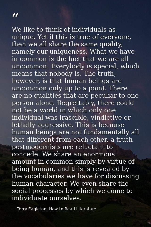 We like to think of individuals as unique. Yet if this is true of everyone, then we all share the same quality, namely o — Terry Eagleton, How to Read Literature