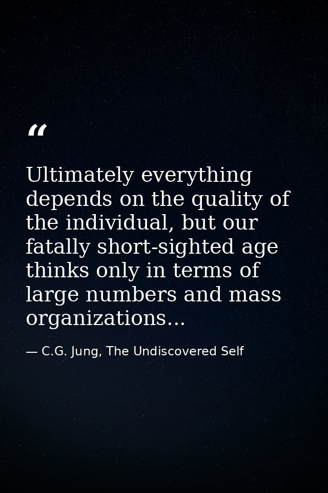 Ultimately everything depends on the quality of the individual, but our fatally short-sighted age thinks only in terms o — C.G. Jung, The Undiscovered Self