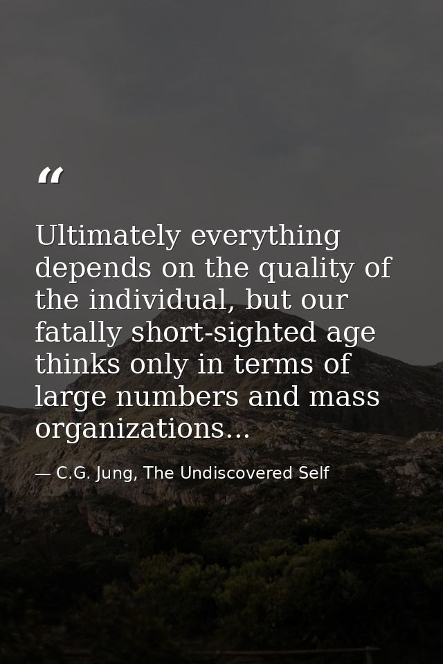 Ultimately everything depends on the quality of the individual, but our fatally short-sighted age thinks only in terms o — C.G. Jung, The Undiscovered Self