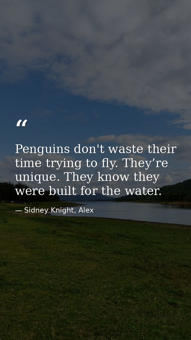 Penguins don't waste their time trying to fly. They’re unique. They know they were built for the water. — Sidney Knight, Alex