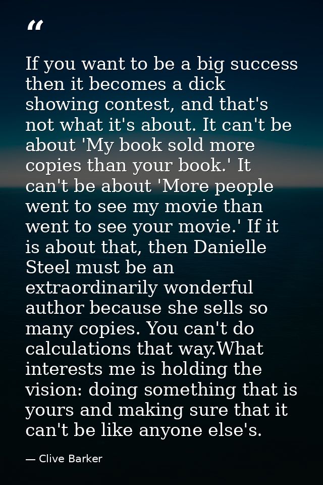 If you want to be a big success then it becomes a dick showing contest, and that's not what it's about. It can't be abou — Clive Barker