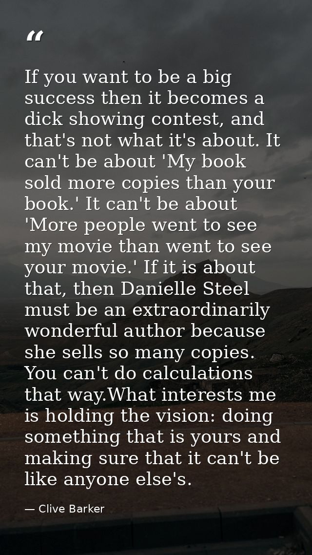 If you want to be a big success then it becomes a dick showing contest, and that's not what it's about. It can't be abou — Clive Barker