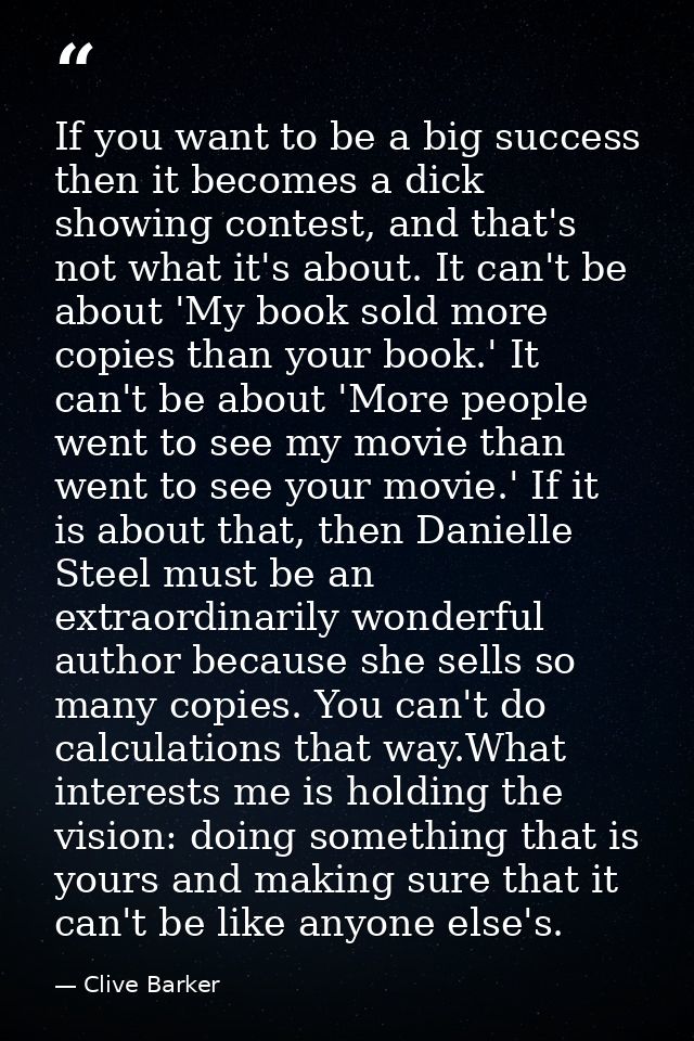 If you want to be a big success then it becomes a dick showing contest, and that's not what it's about. It can't be abou — Clive Barker