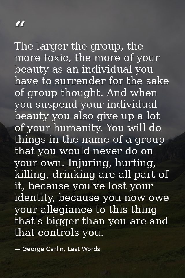 The larger the group, the more toxic, the more of your beauty as an individual you have to surrender for the sake of gro — George Carlin, Last Words