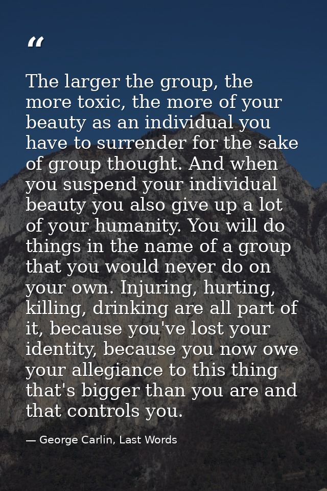 The larger the group, the more toxic, the more of your beauty as an individual you have to surrender for the sake of gro — George Carlin, Last Words