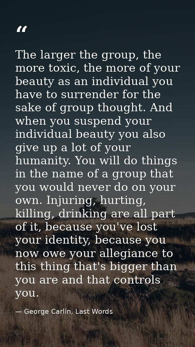 The larger the group, the more toxic, the more of your beauty as an individual you have to surrender for the sake of gro — George Carlin, Last Words