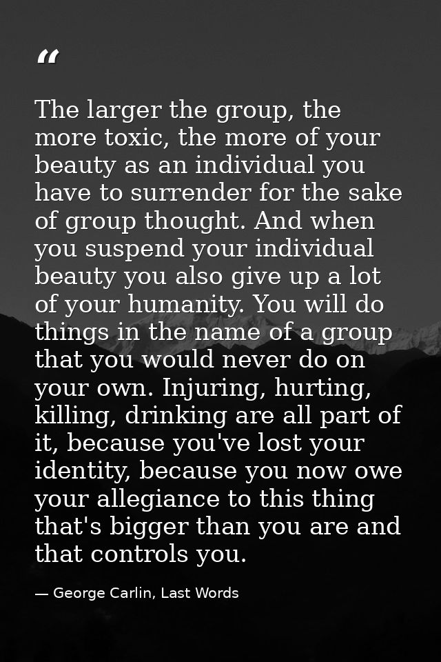The larger the group, the more toxic, the more of your beauty as an individual you have to surrender for the sake of gro — George Carlin, Last Words