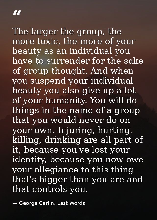 The larger the group, the more toxic, the more of your beauty as an individual you have to surrender for the sake of gro — George Carlin, Last Words