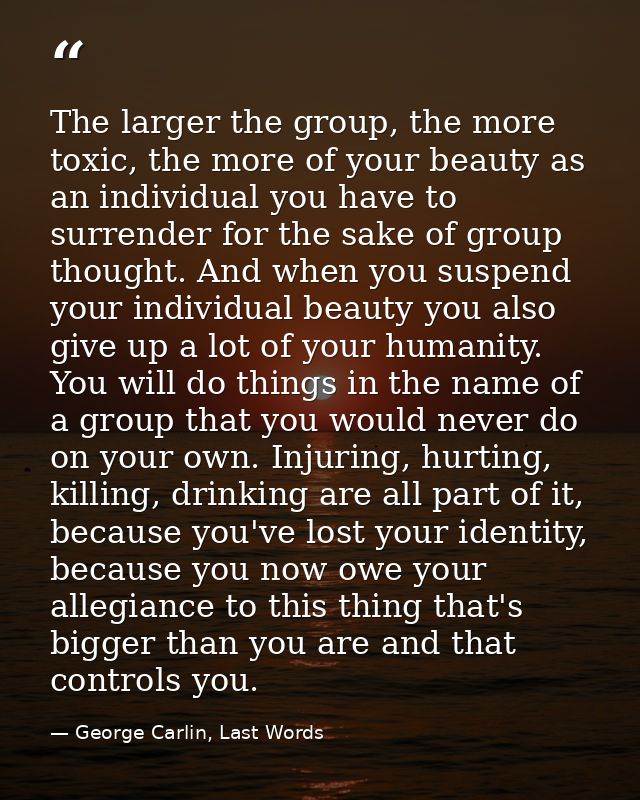 The larger the group, the more toxic, the more of your beauty as an individual you have to surrender for the sake of gro — George Carlin, Last Words