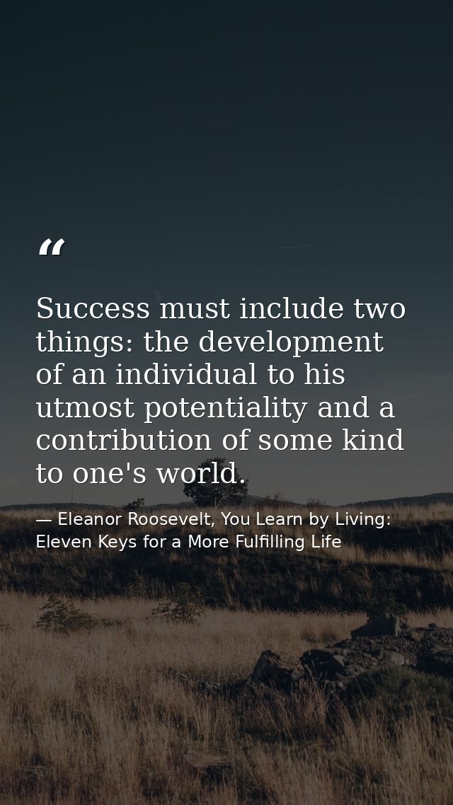 Success must include two things: the development of an individual to his utmost potentiality and a contribution of some  — Eleanor Roosevelt, You Learn by Living: Eleven Keys for a More Fulfilling Life