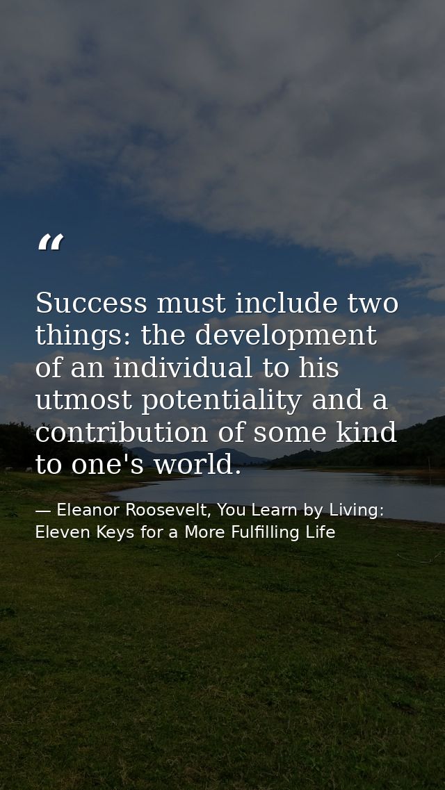 Success must include two things: the development of an individual to his utmost potentiality and a contribution of some  — Eleanor Roosevelt, You Learn by Living: Eleven Keys for a More Fulfilling Life