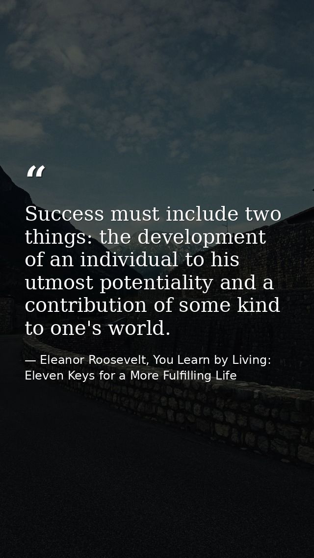 Success must include two things: the development of an individual to his utmost potentiality and a contribution of some  — Eleanor Roosevelt, You Learn by Living: Eleven Keys for a More Fulfilling Life